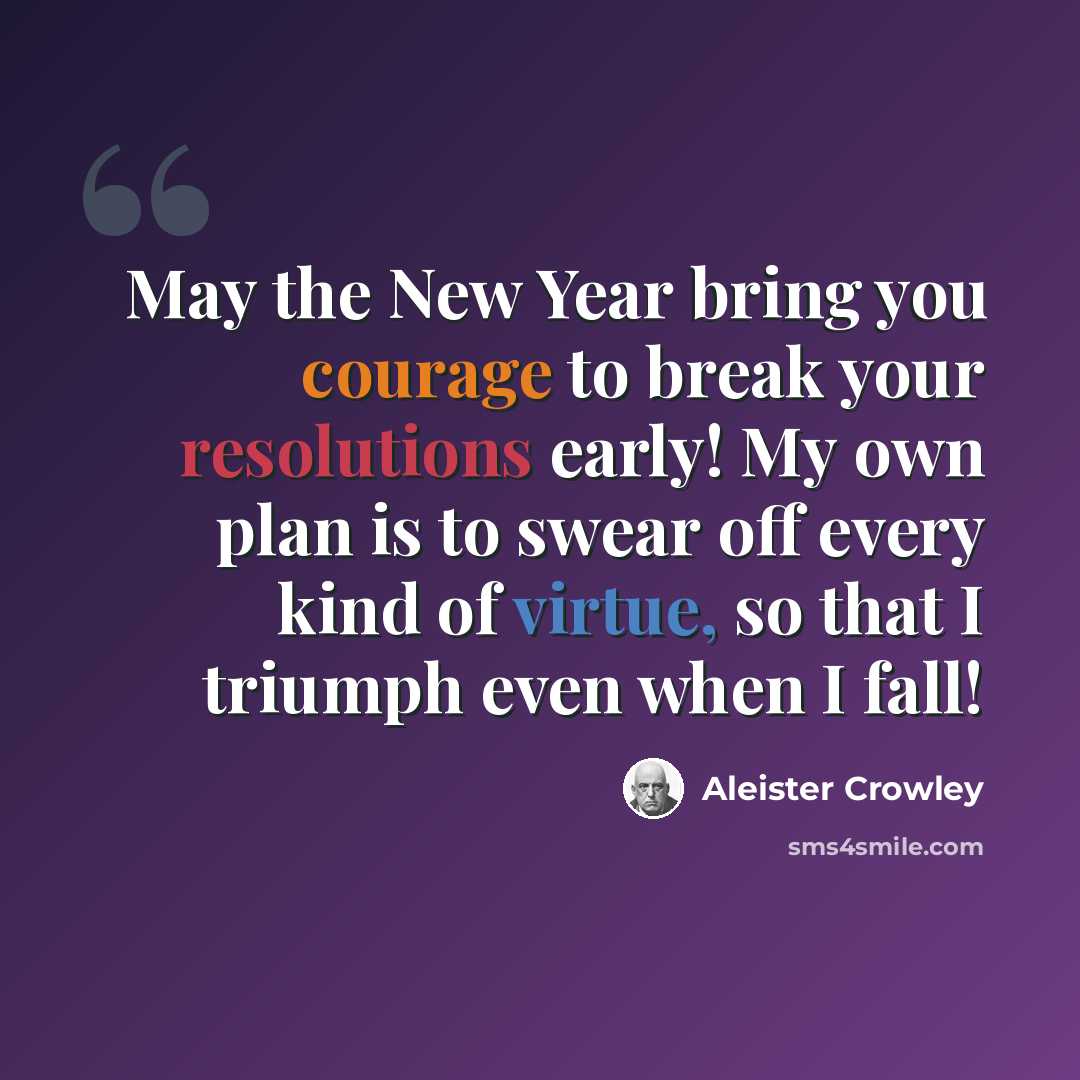 “May the New Year bring you courage to break your resolutions early! My own plan is to swear off every kind of virtue, so that I triumph even when I fall!” quote by Aleister Crowley