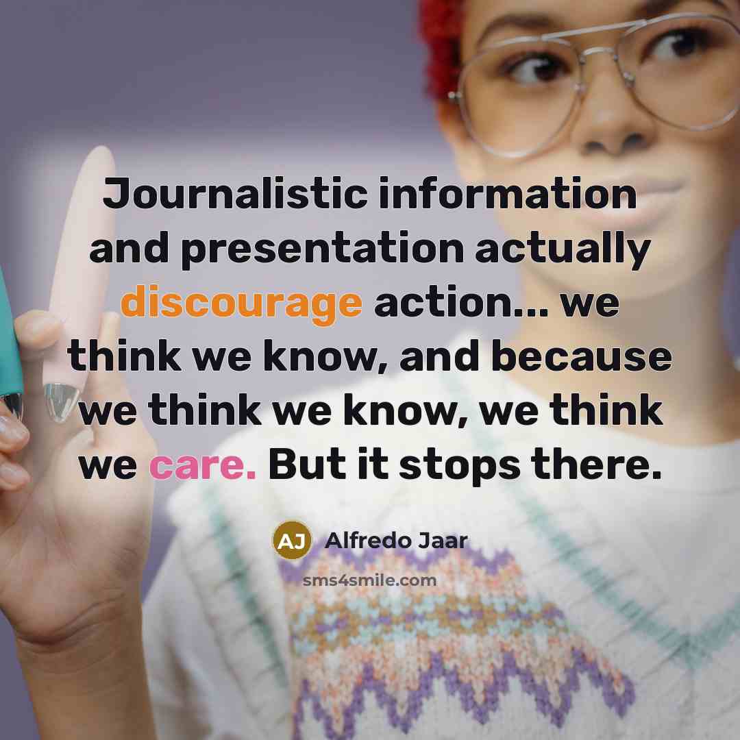 “Journalistic information and presentation actually discourage action... we think we know, and because we think we know, we think we care. But it stops there.” quote by Alfredo Jaar