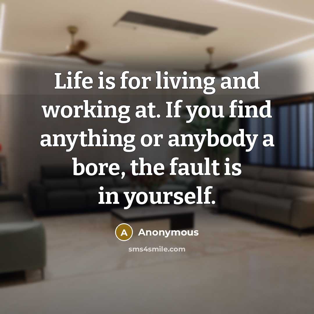 “Life is for living and working at. If you find anything or anybody a bore, the fault is in yourself.” quote by Anonymous