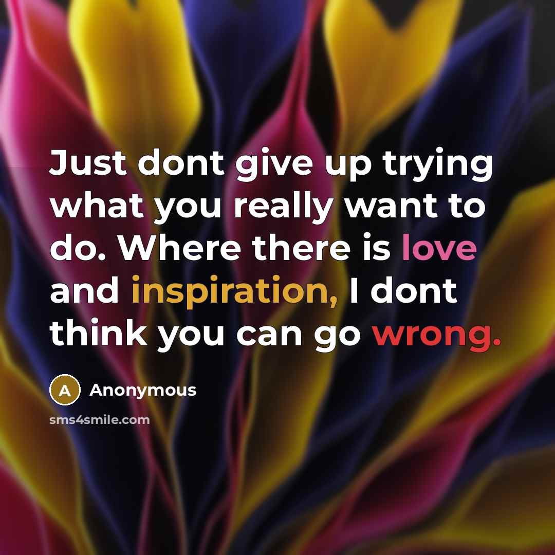 “Just dont give up trying what you really want to do. Where there is love and inspiration, I dont think you can go wrong.” quote by Anonymous