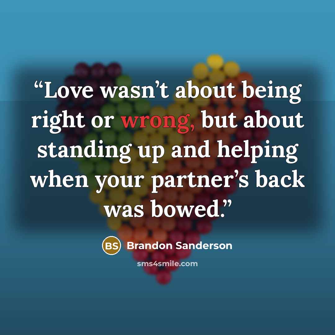 “Love wasn’t about being right or wrong, but about standing up and helping when your partner’s back was bowed.” quote by Brandon Sanderson