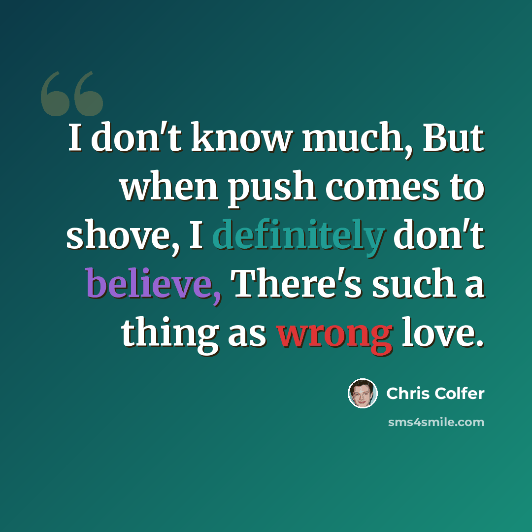 “I don't know much, But when push comes to shove, I definitely don't believe, There's such a thing as wrong love.” quote by Chris Colfer