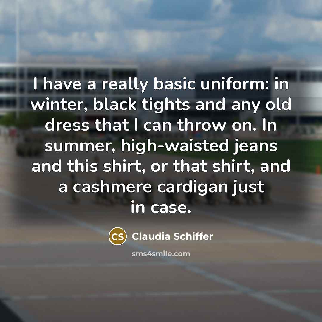 “I have a really basic uniform: in winter, black tights and any old dress that I can throw on. In summer, high-waisted jeans and this shirt, or that shirt, and a cashmere cardigan just in case.” quote by Claudia Schiffer