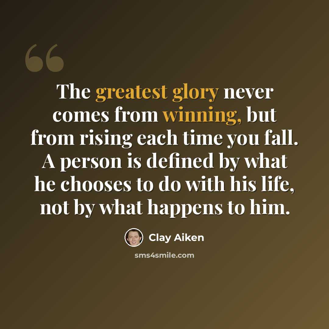 “The greatest glory never comes from winning, but from rising each time you fall. A person is defined by what he chooses to do with his life, not by what happens to him.” quote by Clay Aiken