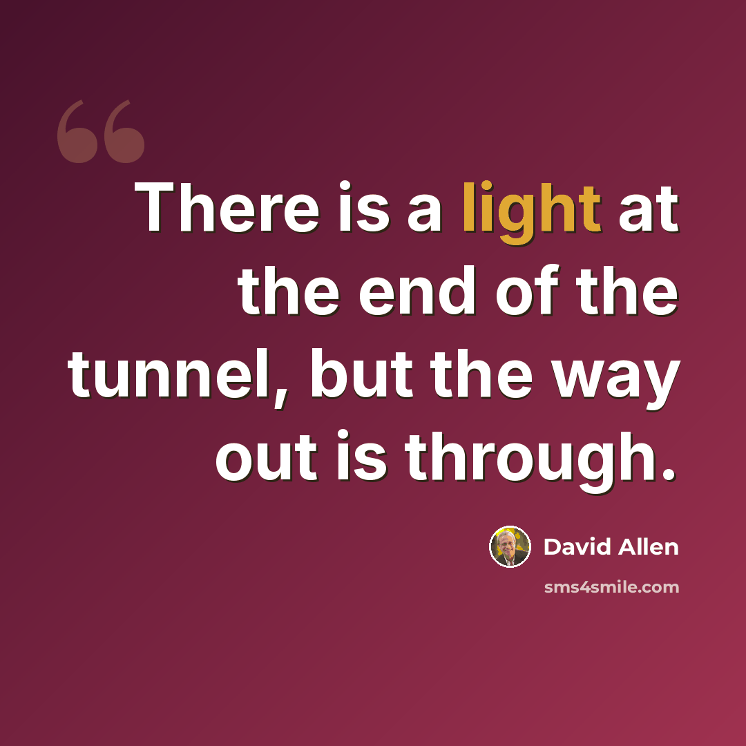 “There is a light at the end of the tunnel, but the way out is through.” quote by David Allen