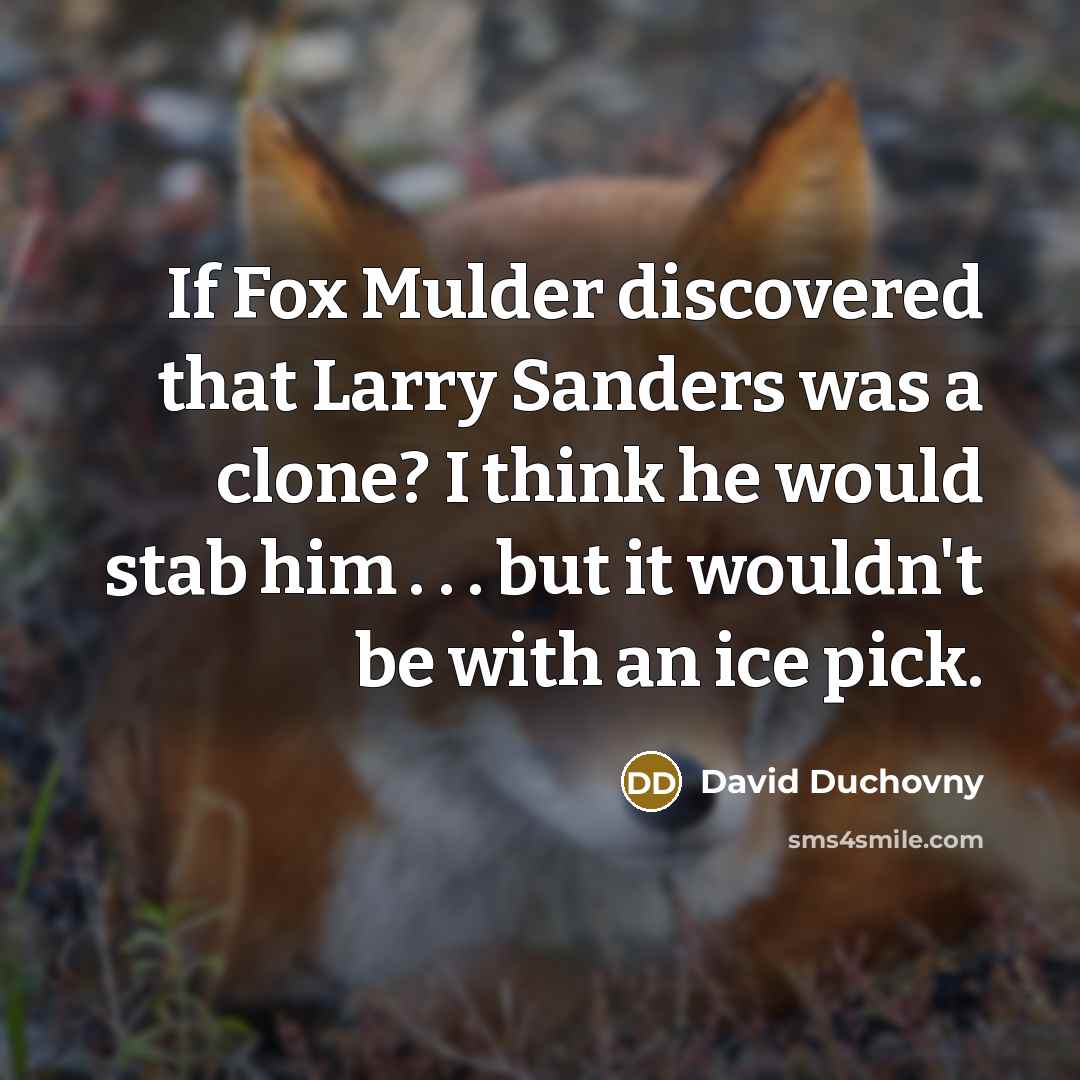 “If Fox Mulder discovered that Larry Sanders was a clone? I think he would stab him . . . but it wouldn't be with an ice pick.” quote by David Duchovny