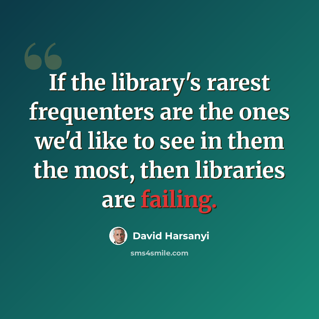 “If the library's rarest frequenters are the ones we'd like to see in them the most, then libraries are failing.” quote by David Harsanyi