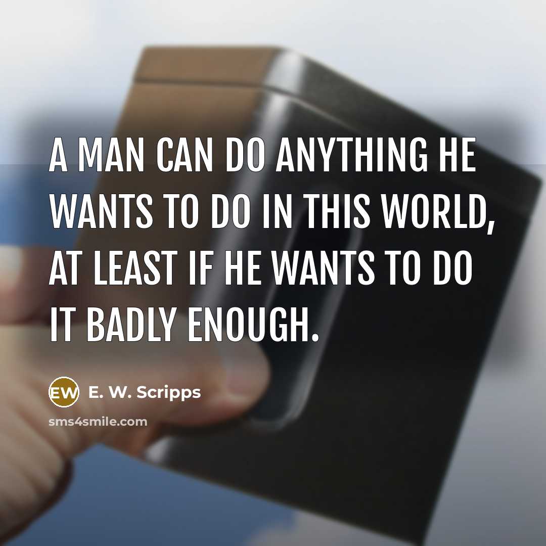 “A man can do anything he wants to do in this world, at least if he wants to do it badly enough.” quote by E. W. Scripps