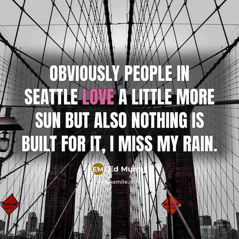 “Obviously people in Seattle love a little more sun but also nothing is built for it, i miss my rain.” quote by Ed Murray