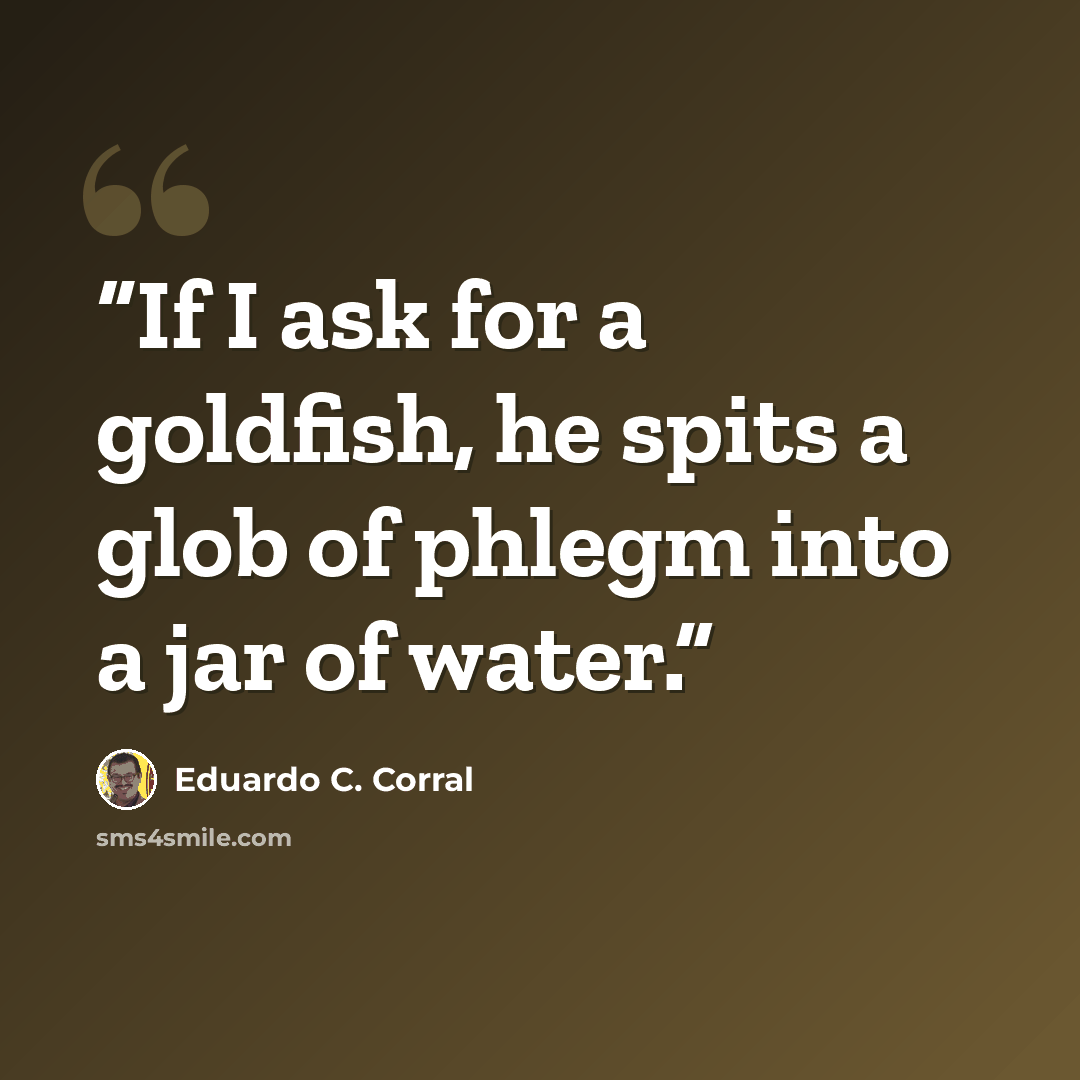 “If I ask for a goldfish, he spits a glob of phlegm into a jar of water.” quote by Eduardo C. Corral