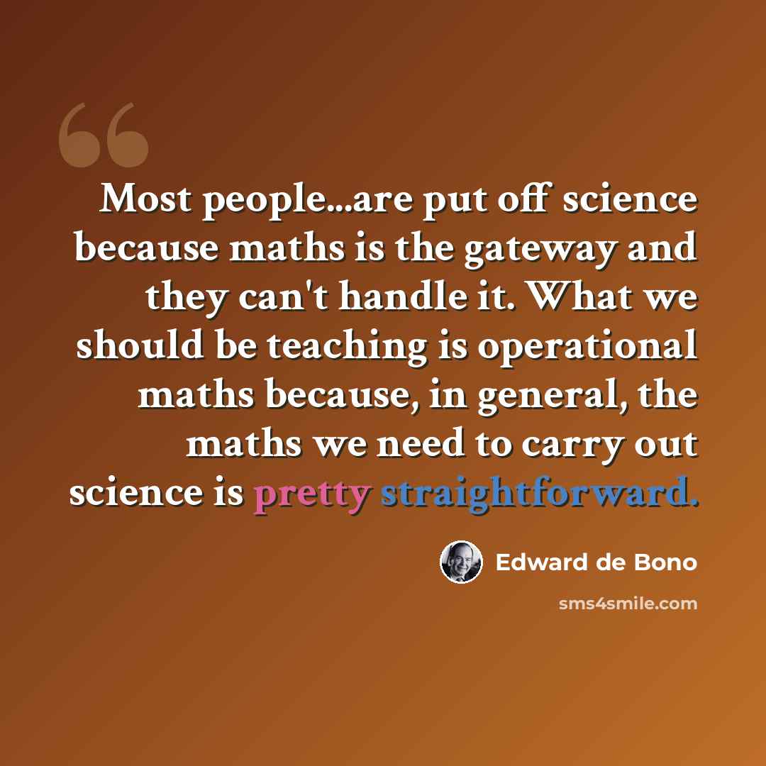 “Most people...are put off science because maths is the gateway and they can't handle it. What we should be teaching is operational maths because, in general, the maths we need to carry out science is pretty straightforward.” quote by Edward de Bono