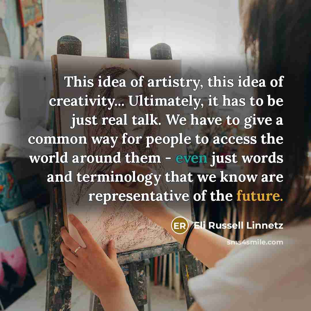 “This idea of artistry, this idea of creativity... Ultimately, it has to be just real talk. We have to give a common way for people to access the world around them - even just words and terminology that we know are representative of the future.” quote by Eli Russell Linnetz