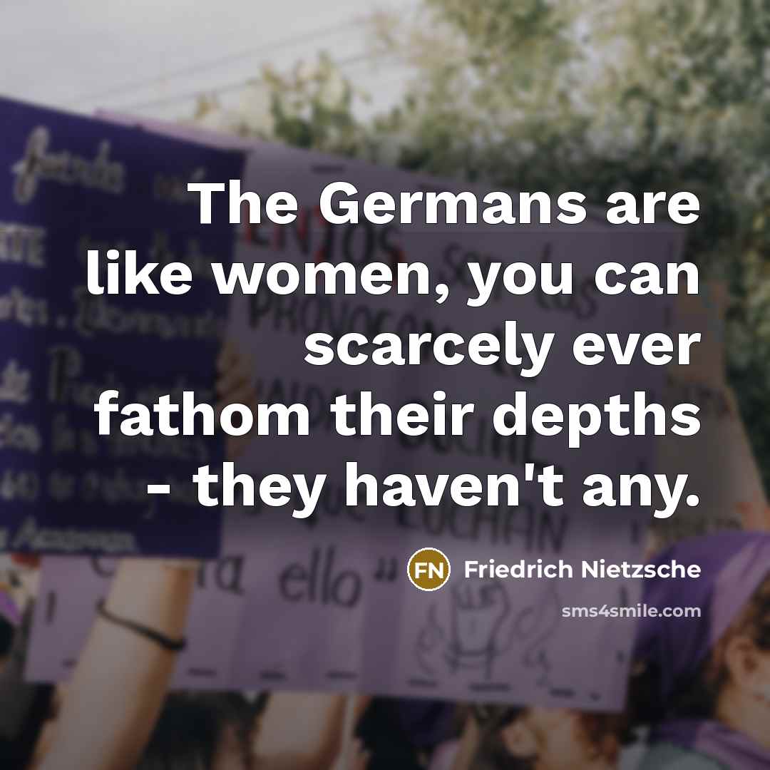 “The Germans are like women, you can scarcely ever fathom their depths - they haven't any.” quote by Friedrich Nietzsche