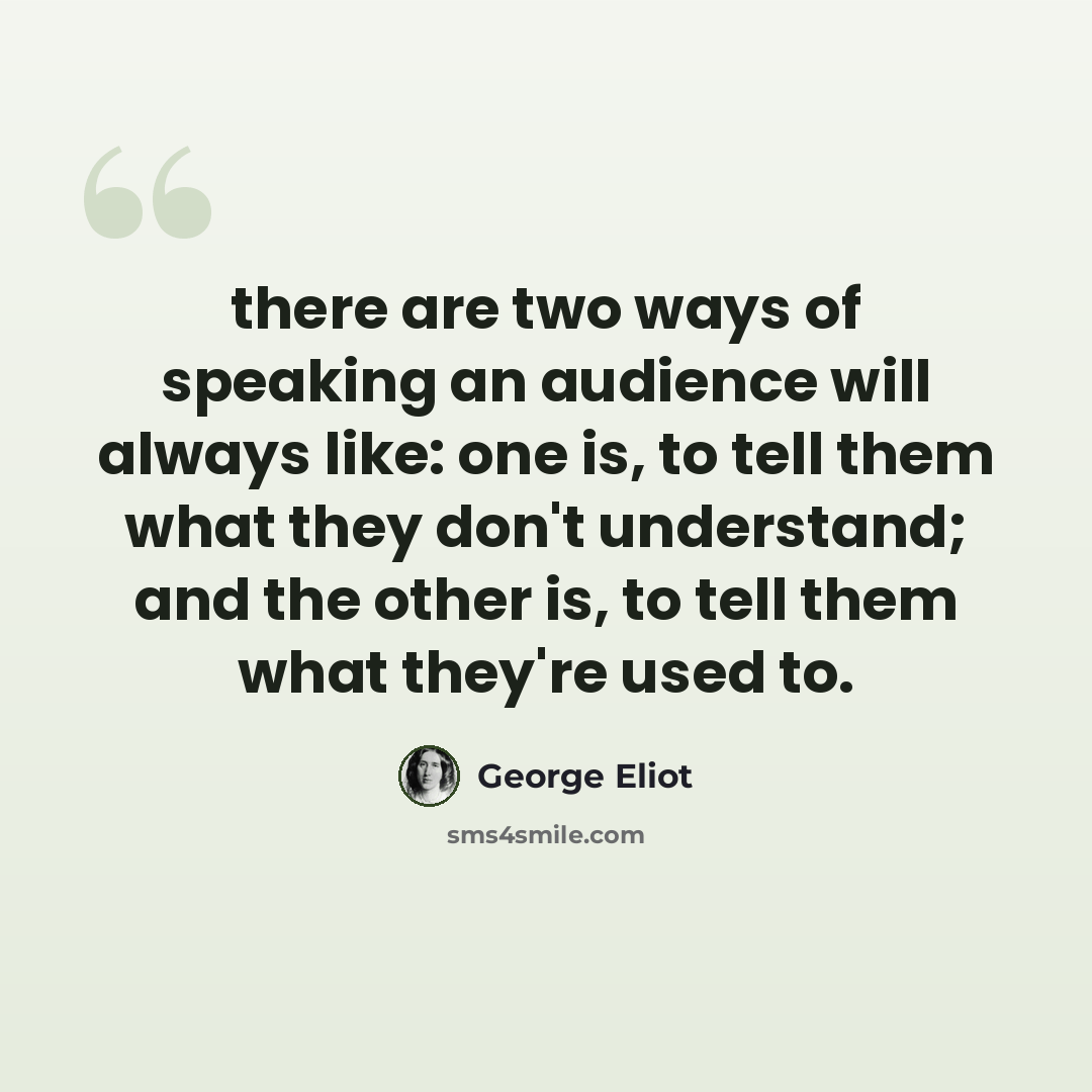 “there are two ways of speaking an audience will always like: one is, to tell them what they don't understand; and the other is, to tell them what they're used to.” quote by George Eliot
