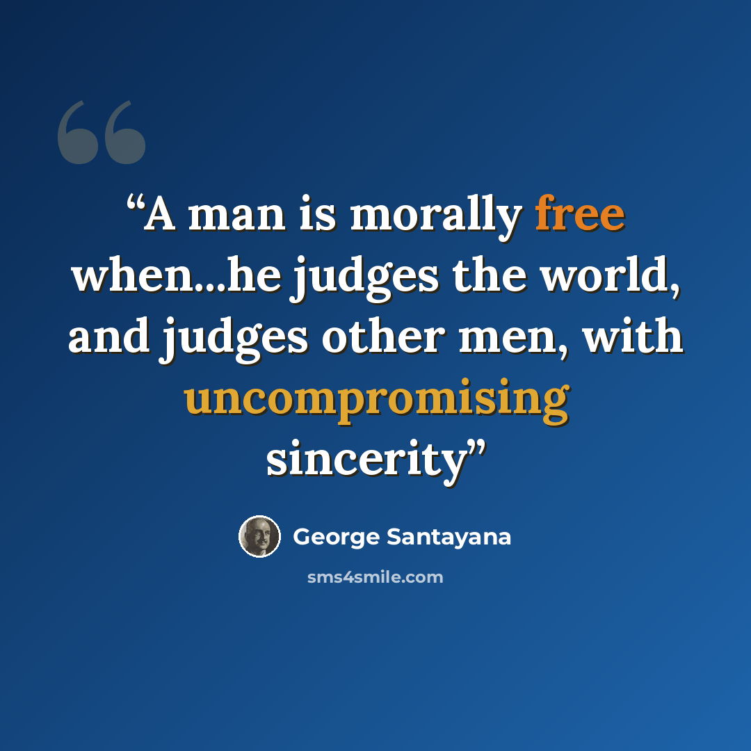 “A man is morally free when...he judges the world, and judges other men, with uncompromising sincerity” quote by George Santayana