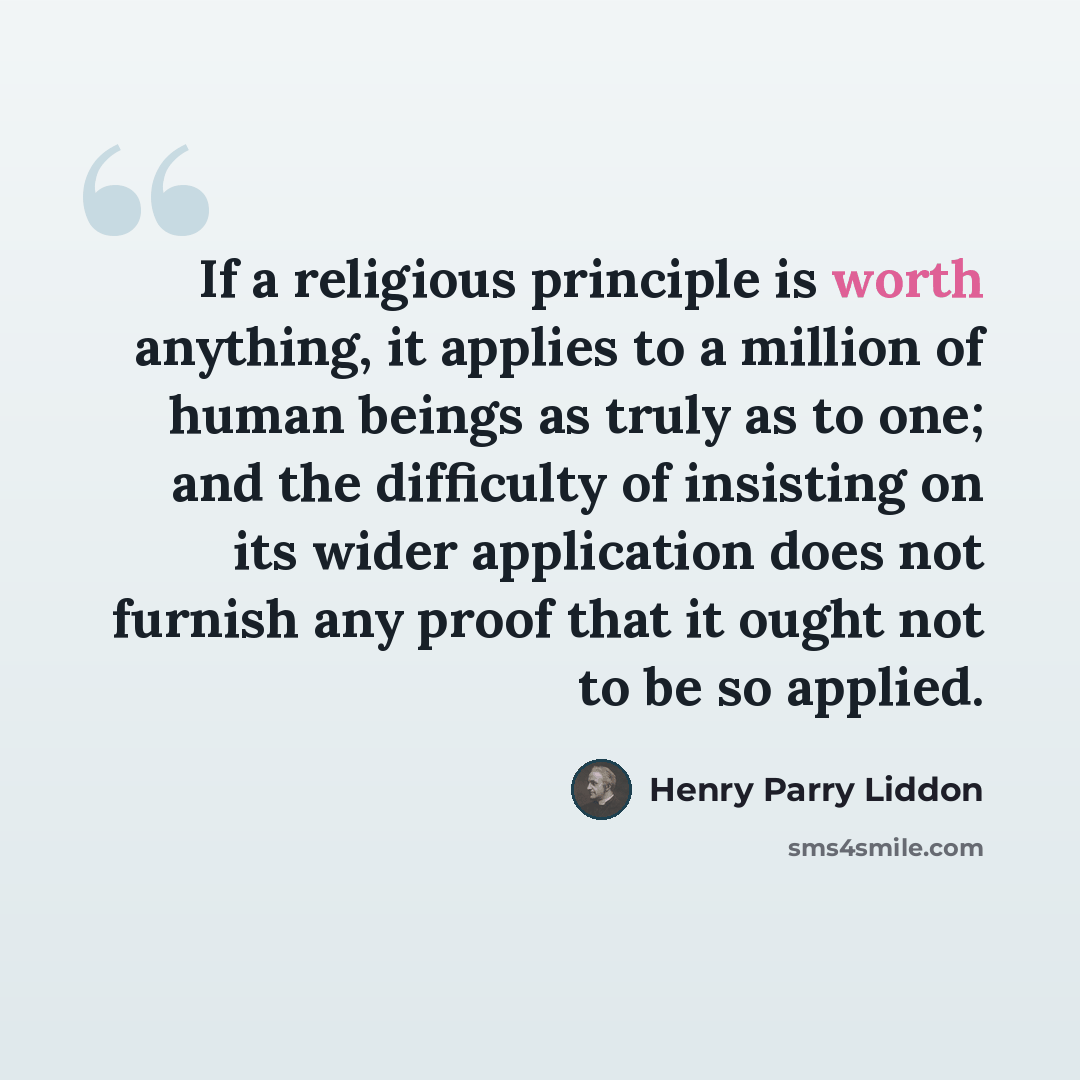 “If a religious principle is worth anything, it applies to a million of human beings as truly as to one; and the difficulty of insisting on its wider application does not furnish any proof that it ought not to be so applied.” quote by Henry Parry Liddon