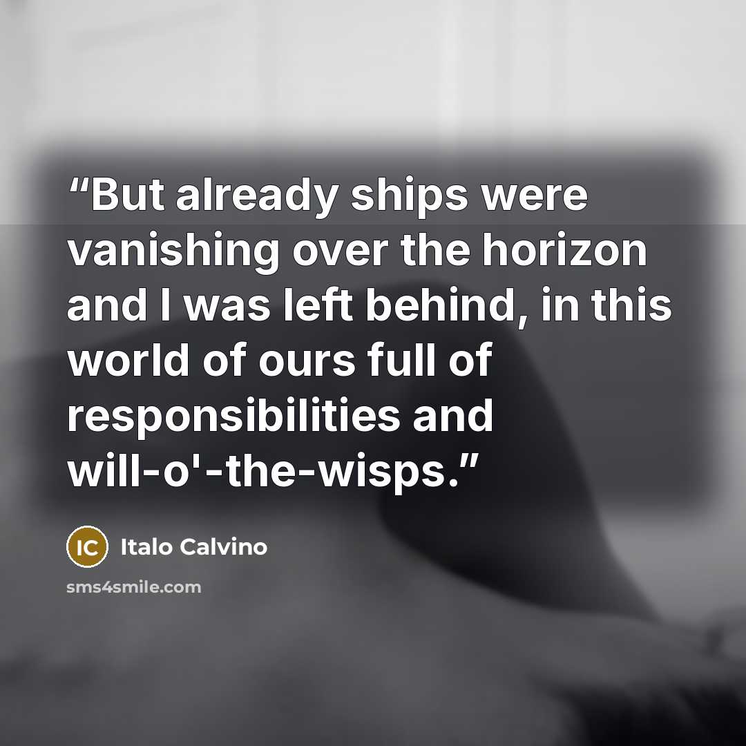 “But already ships were vanishing over the horizon and I was left behind, in this world of ours full of responsibilities and will-o'-the-wisps.” quote by Italo Calvino