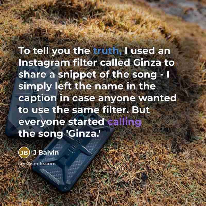 “To tell you the truth, I used an Instagram filter called Ginza to share a snippet of the song - I simply left the name in the caption in case anyone wanted to use the same filter. But everyone started calling the song 'Ginza.'” quote by J Balvin