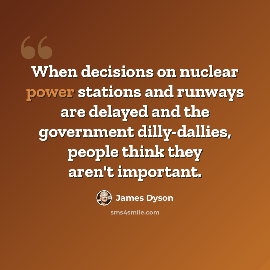 “When decisions on nuclear power stations and runways are delayed and the government dilly-dallies, people think they aren't important.” quote by James Dyson