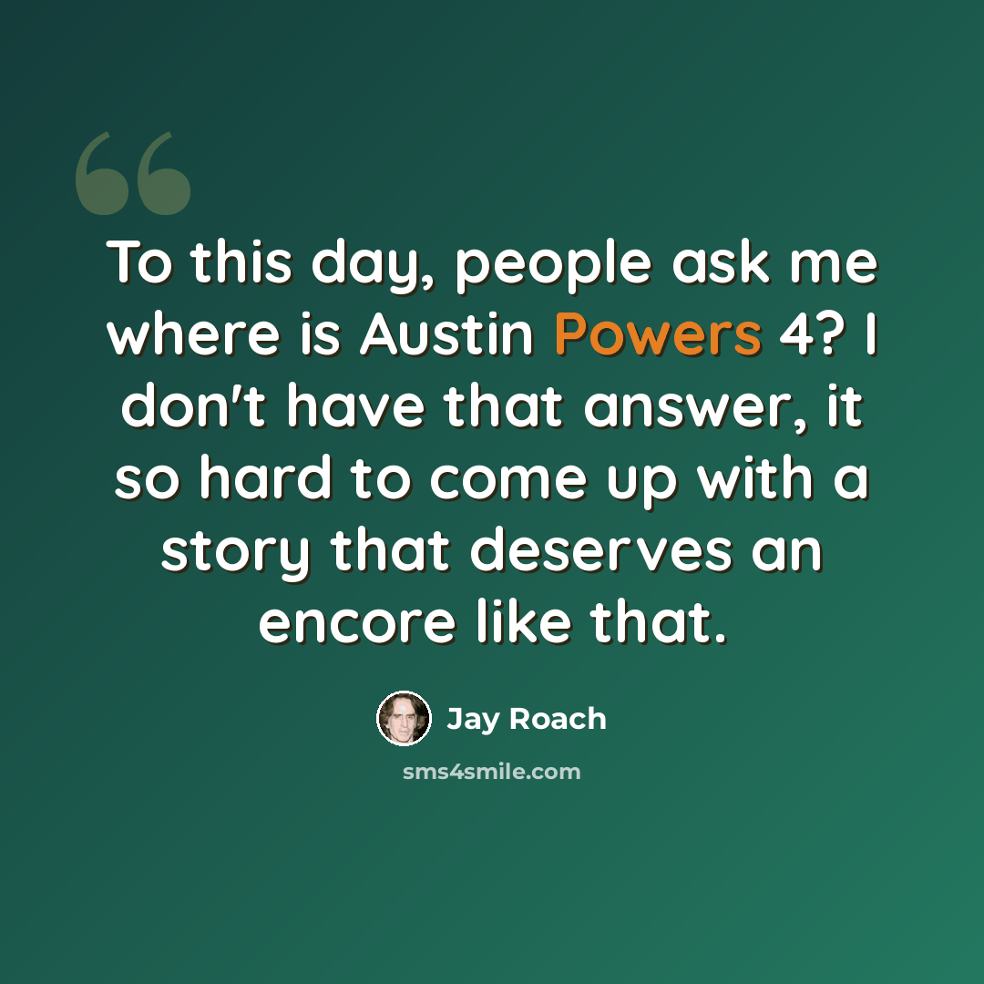 “To this day, people ask me where is Austin Powers 4? I don't have that answer, it so hard to come up with a story that deserves an encore like that.” quote by Jay Roach