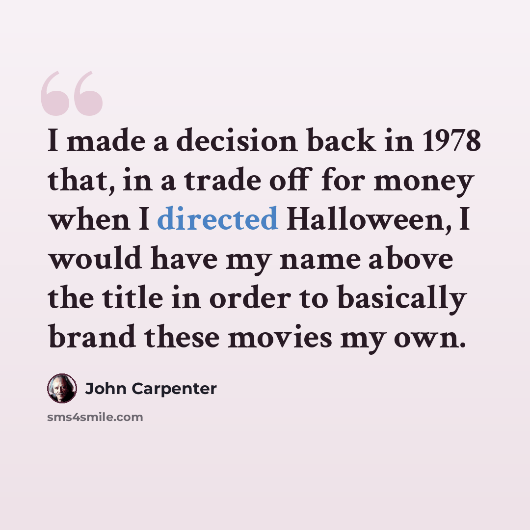“I made a decision back in 1978 that, in a trade off for money when I directed Halloween, I would have my name above the title in order to basically brand these movies my own.” quote by John Carpenter