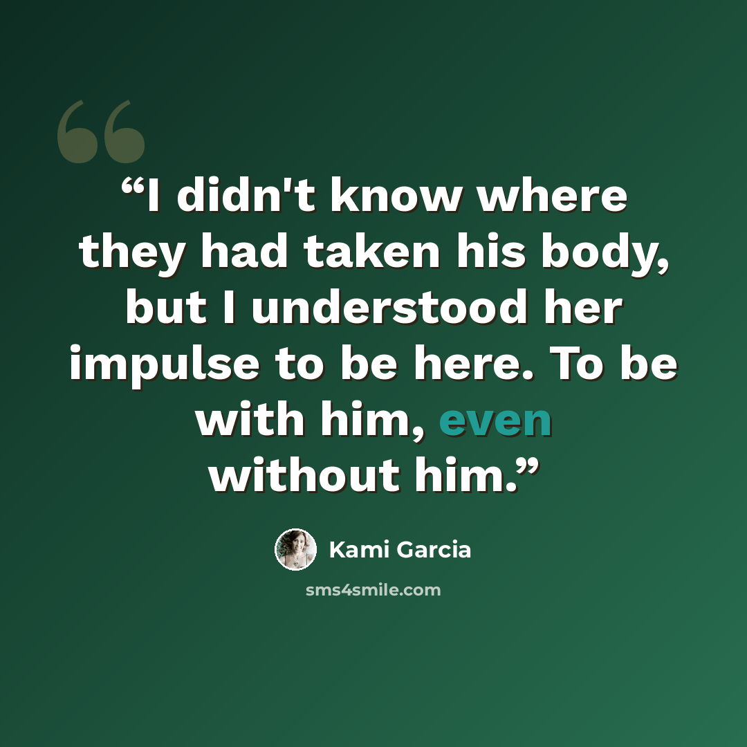 “I didn't know where they had taken his body, but I understood her impulse to be here. To be with him, even without him.” quote by Kami Garcia