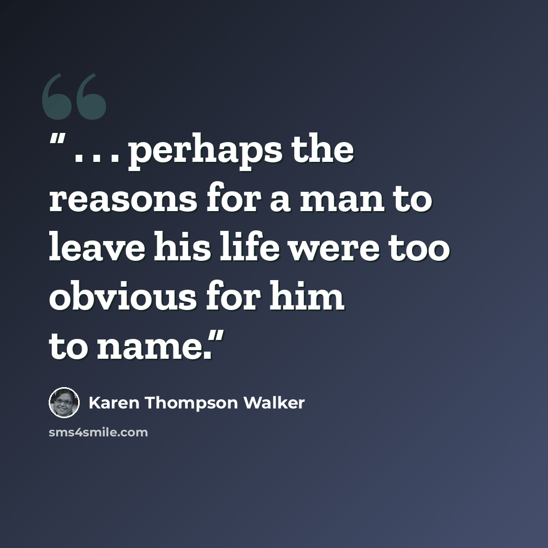 “. . . perhaps the reasons for a man to leave his life were too obvious for him to name.” quote by Karen Thompson Walker