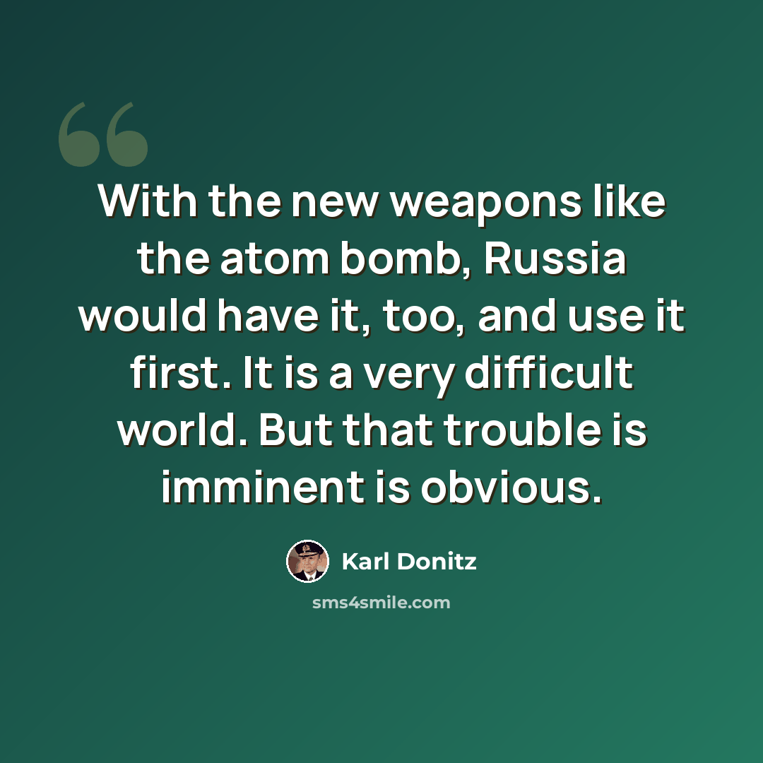 “With the new weapons like the atom bomb, Russia would have it, too, and use it first. It is a very difficult world. But that trouble is imminent is obvious.” quote by Karl Donitz