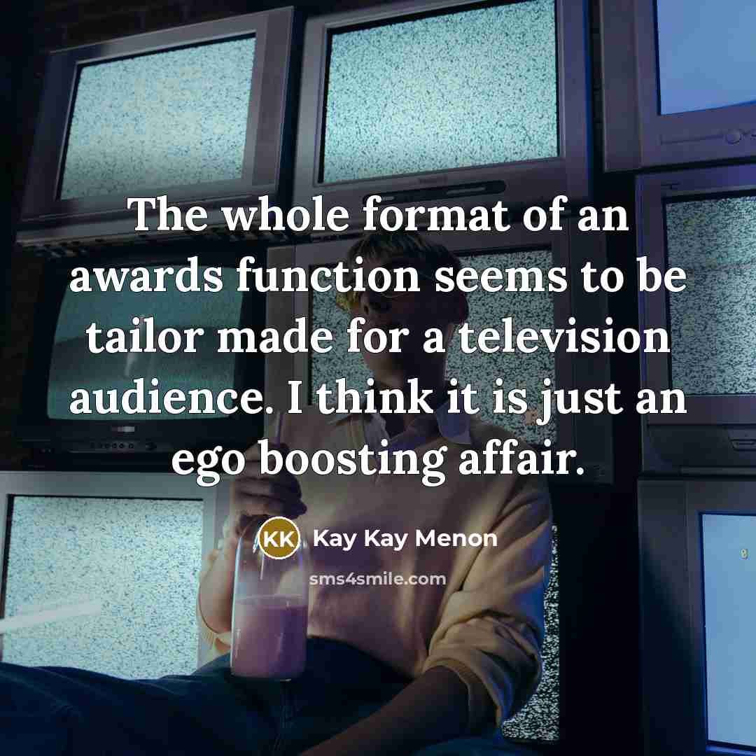 “The whole format of an awards function seems to be tailor made for a television audience. I think it is just an ego boosting affair.” quote by Kay Kay Menon