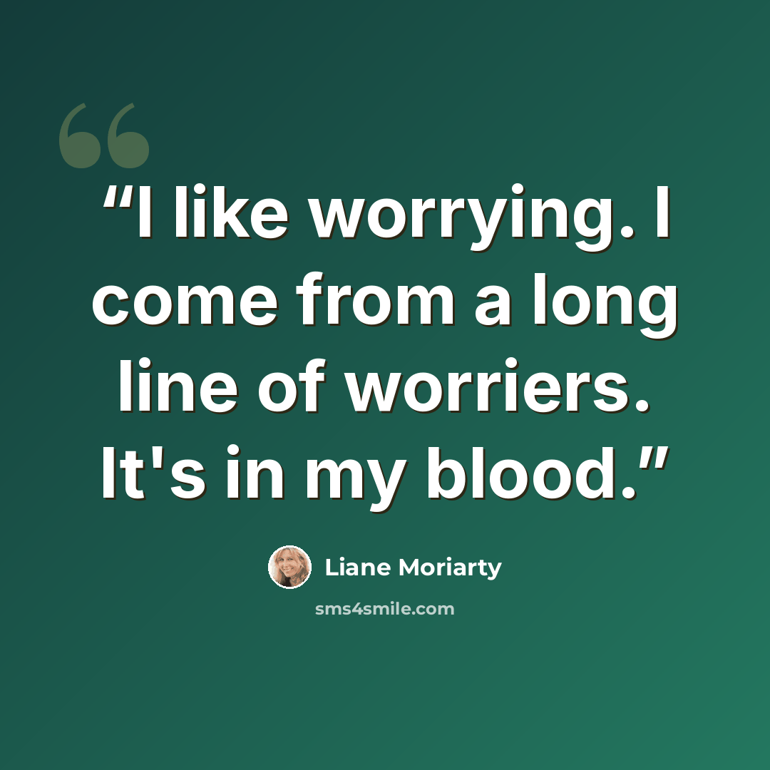 “I like worrying. I come from a long line of worriers. It's in my blood.” quote by Liane Moriarty