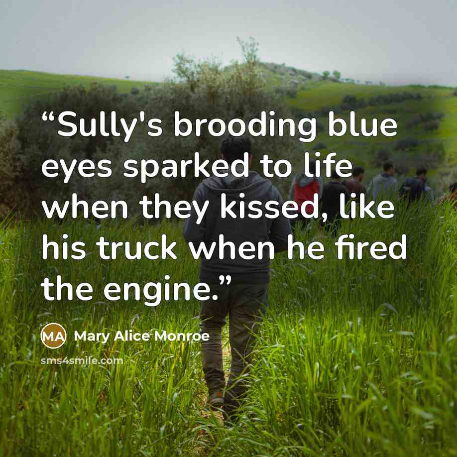 “Sully's brooding blue eyes sparked to life when they kissed, like his truck when he fired the engine.” quote by Mary Alice Monroe