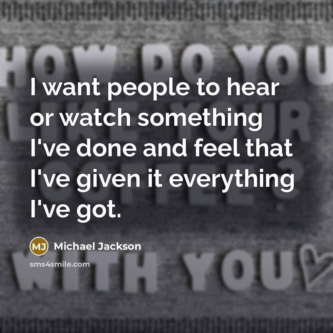 “I want people to hear or watch something I've done and feel that I've given it everything I've got.” quote by Michael Jackson