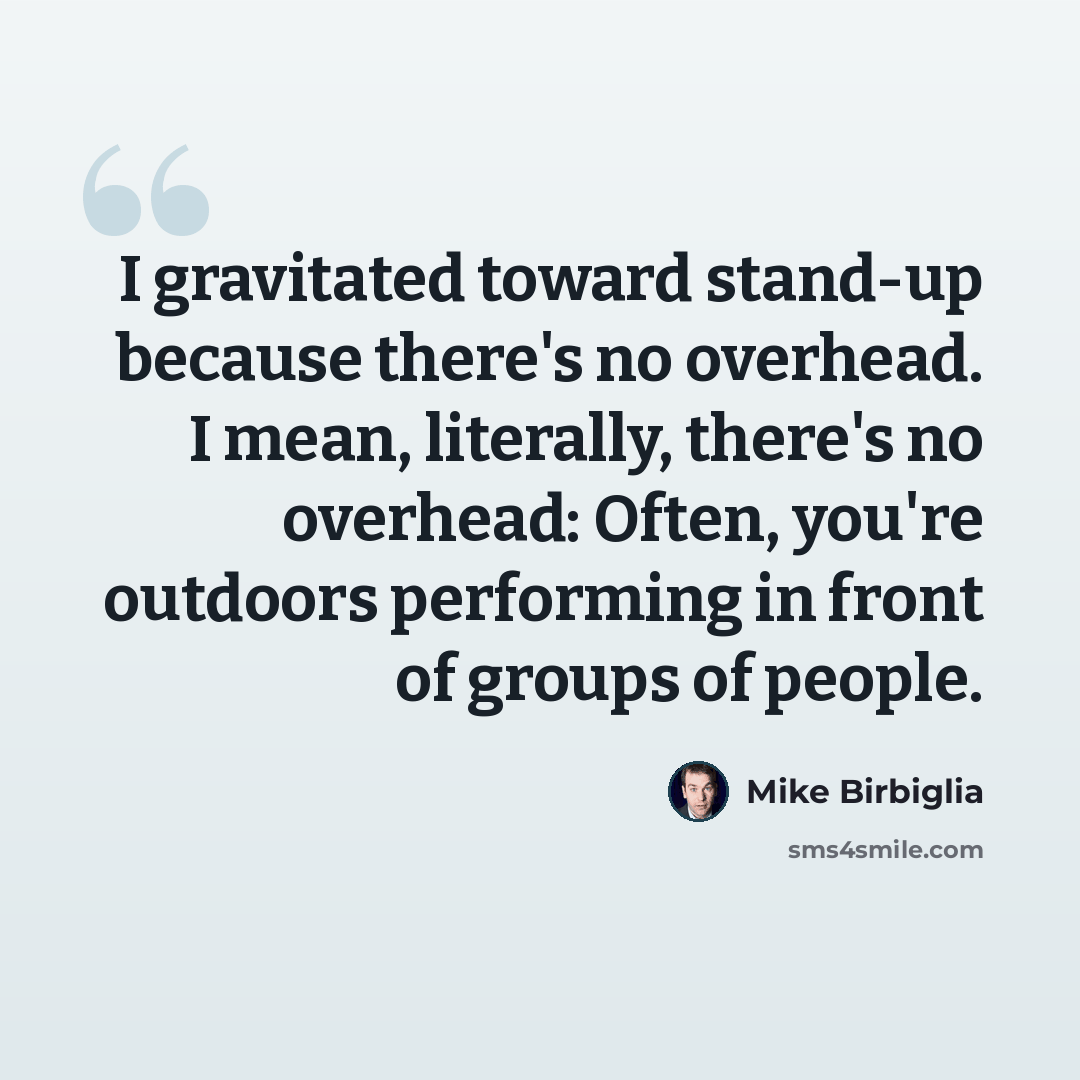 “I gravitated toward stand-up because there's no overhead. I mean, literally, there's no overhead: Often, you're outdoors performing in front of groups of people.” quote by Mike Birbiglia