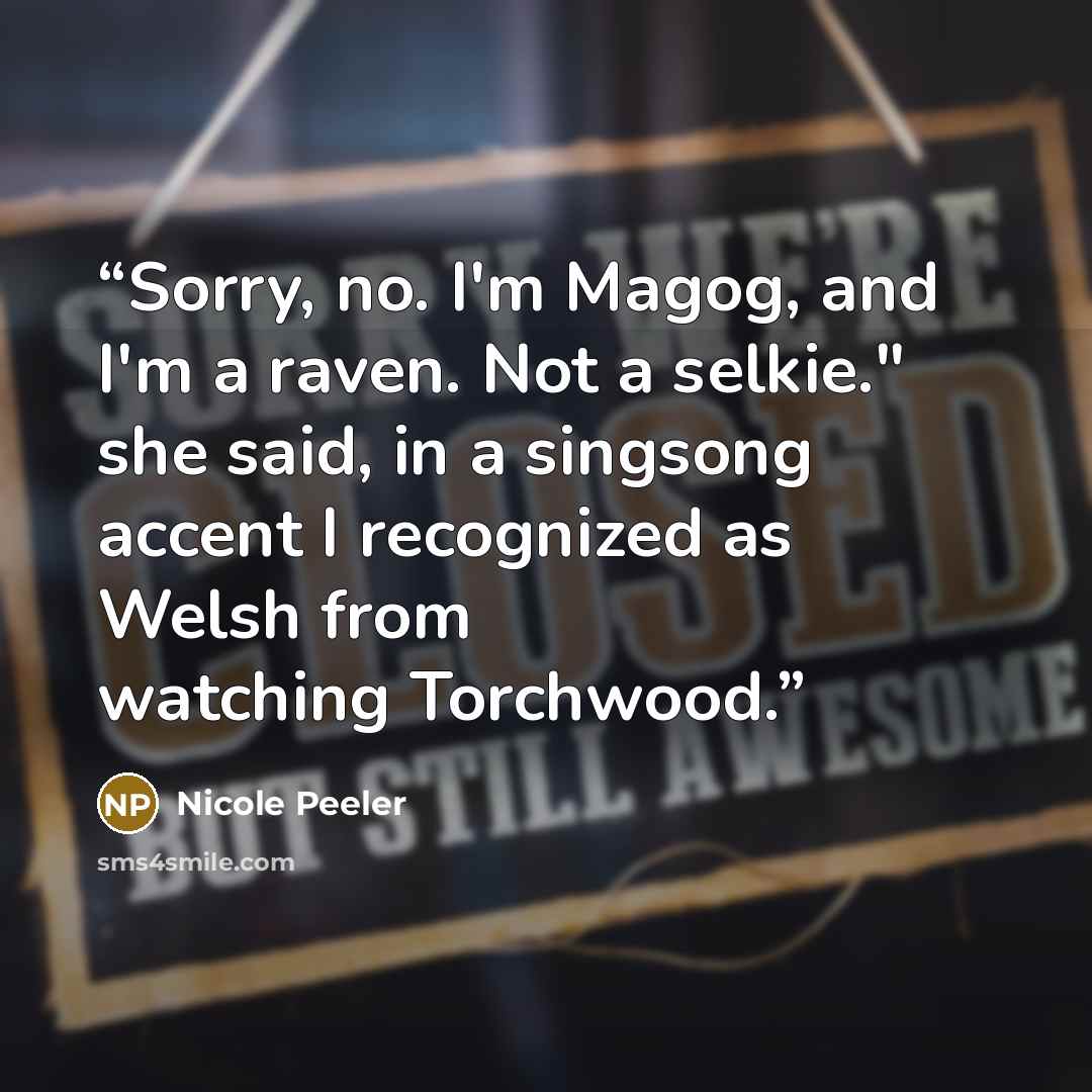 “Sorry, no. I'm Magog, and I'm a raven. Not a selkie." she said, in a singsong accent I recognized as Welsh from watching Torchwood.” quote by Nicole Peeler