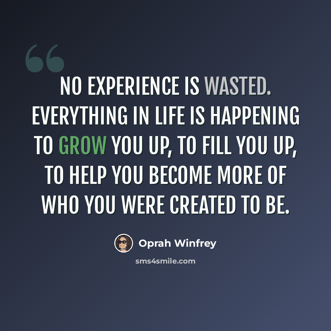 “No experience is wasted. Everything in life is happening to grow you up, to fill you up, to help you become more of who you were created to be.” quote by Oprah Winfrey