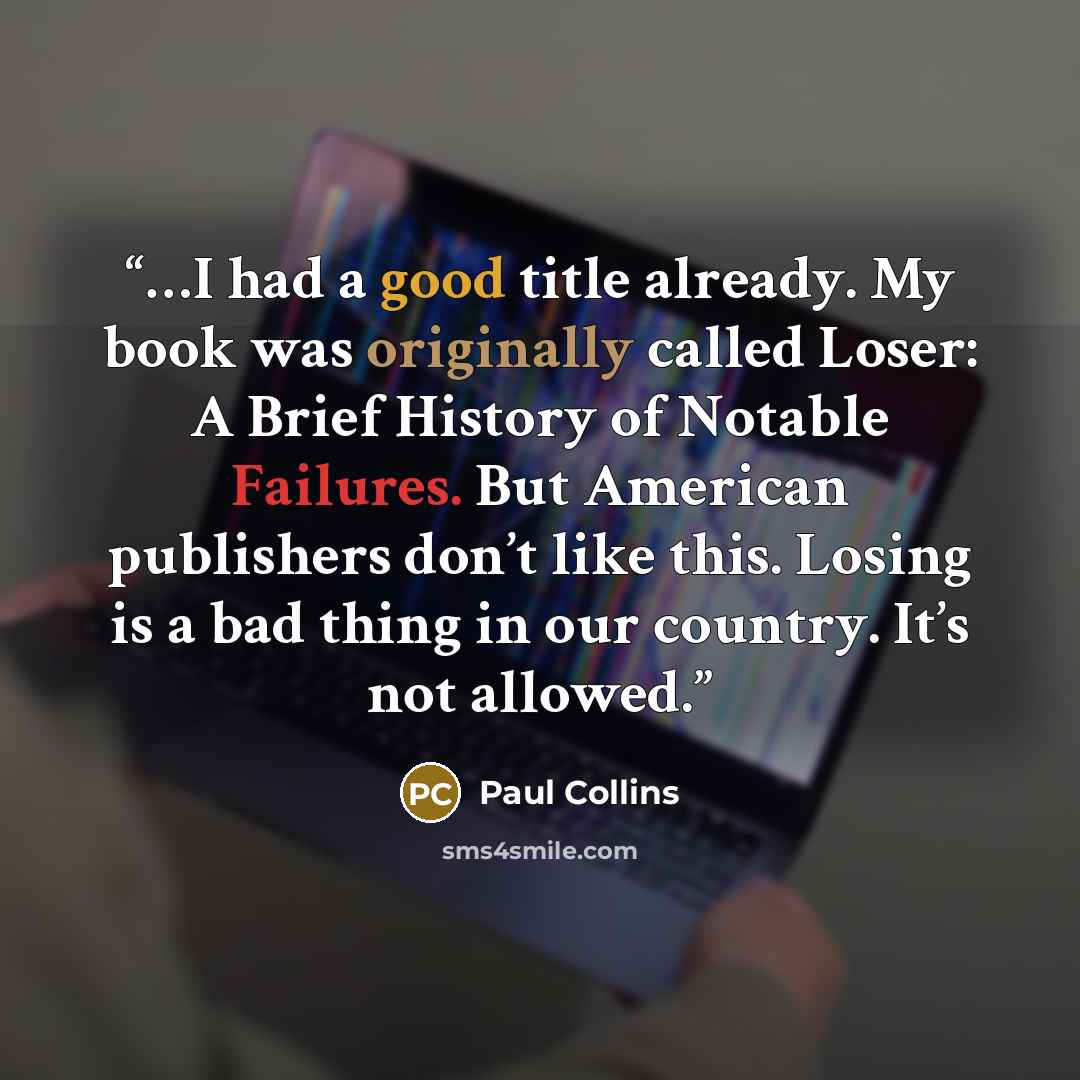 “…I had a good title already. My book was originally called Loser: A Brief History of Notable Failures. But American publishers don’t like this. Losing is a bad thing in our country. It’s not allowed.” quote by Paul Collins