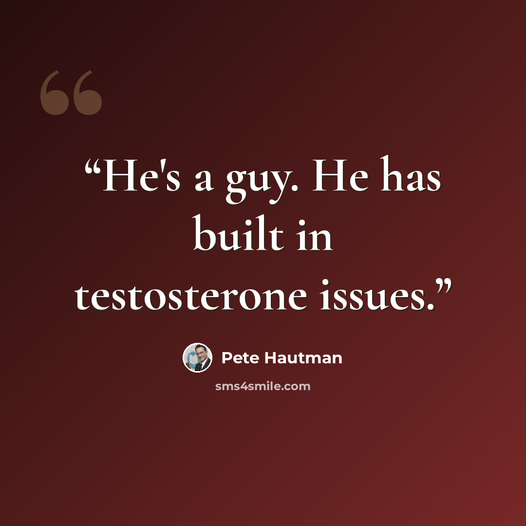 “He's a guy. He has built in testosterone issues.” quote by Pete Hautman