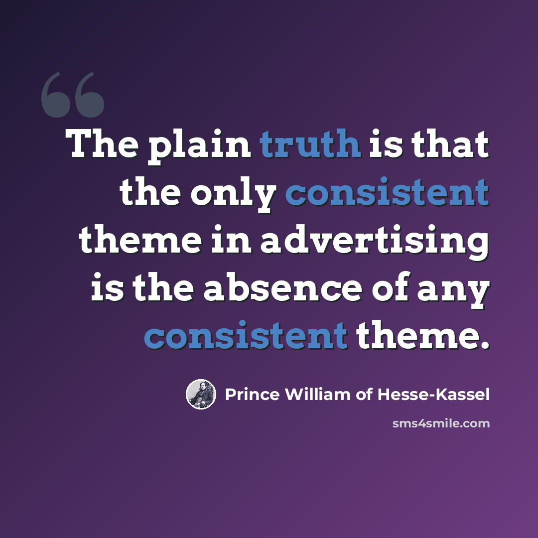 “The plain truth is that the only consistent theme in advertising is the absence of any consistent theme.” quote by Prince William of Hesse-Kassel