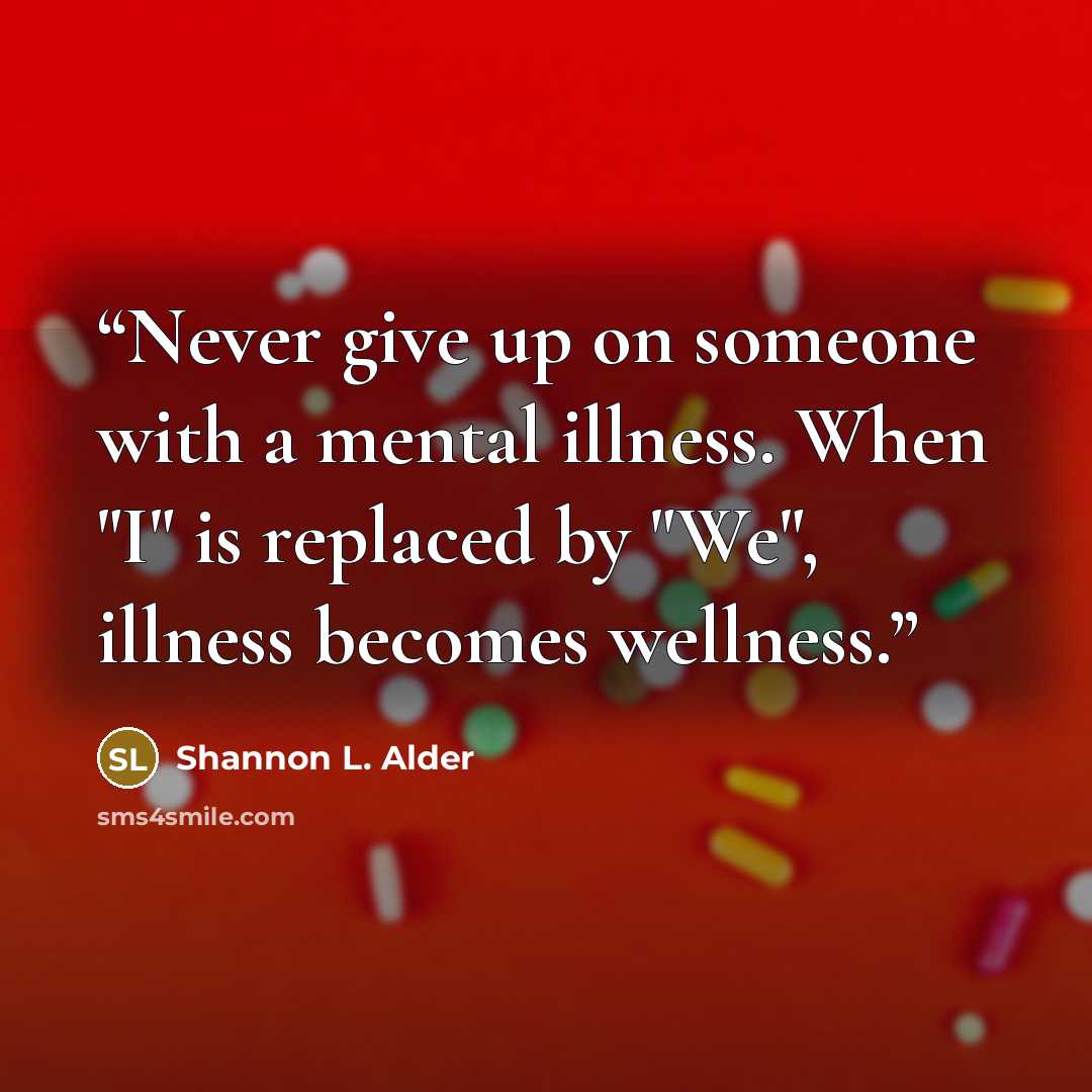 “Never give up on someone with a mental illness. When "I" is replaced by "We", illness becomes wellness.” quote by Shannon L. Alder