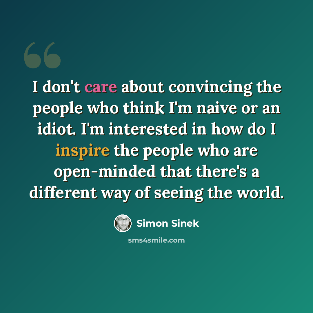 “I don't care about convincing the people who think I'm naive or an idiot. I'm interested in how do I inspire the people who are open-minded that there's a different way of seeing the world.” quote by Simon Sinek
