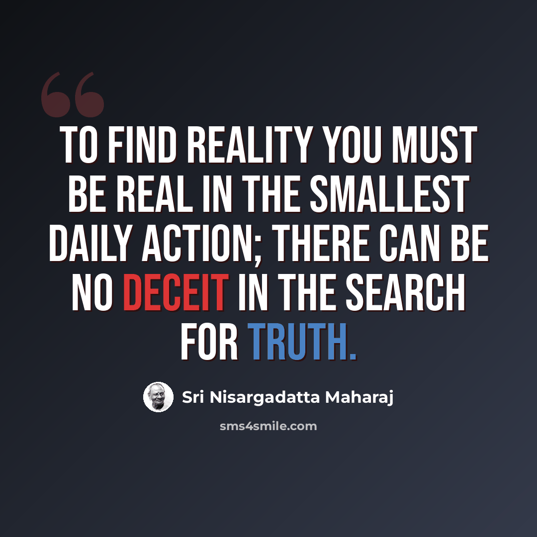 “To find reality you must be real in the smallest daily action; there can be no deceit in the search for truth.” quote by Sri Nisargadatta Maharaj