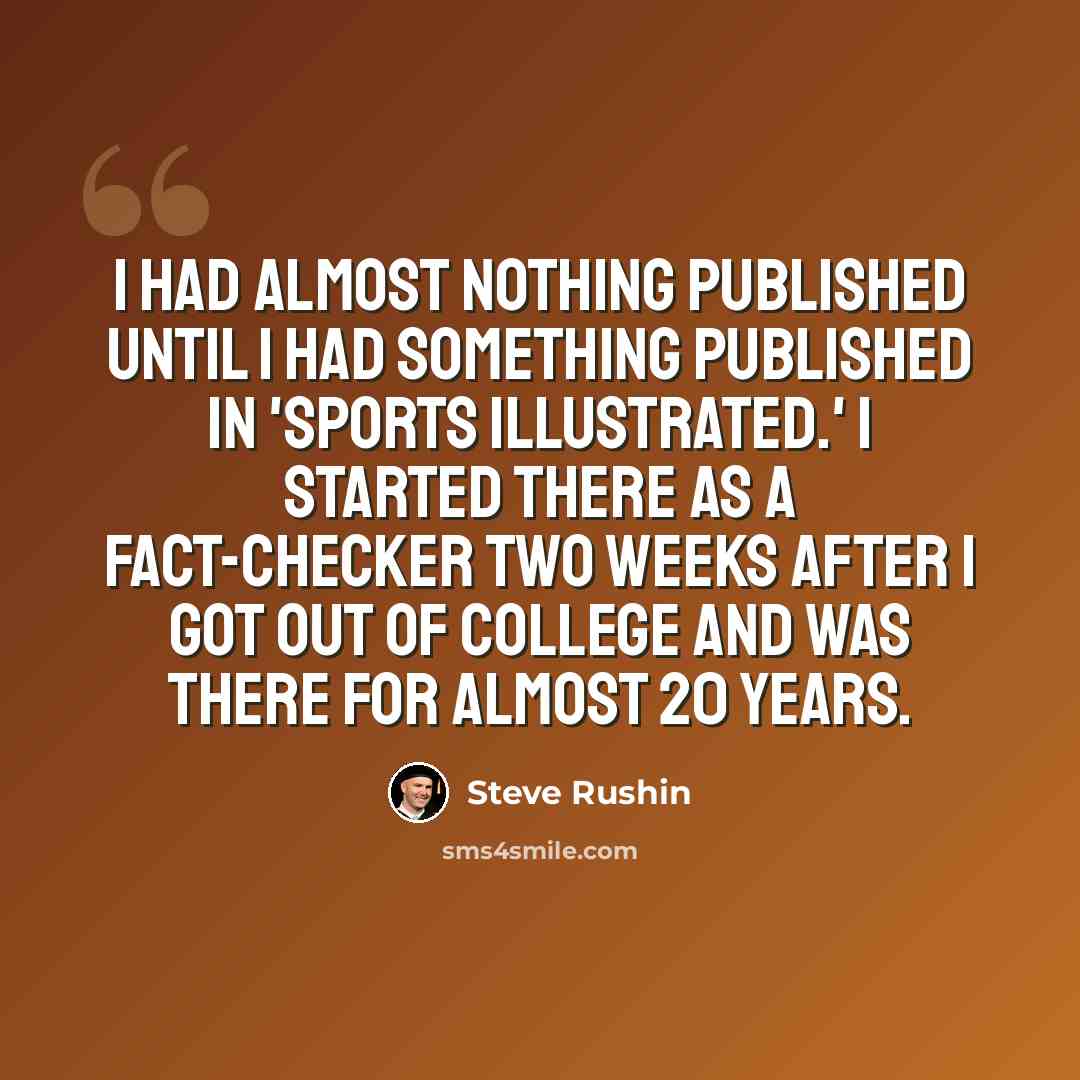 “I had almost nothing published until I had something published in 'Sports Illustrated.' I started there as a fact-checker two weeks after I got out of college and was there for almost 20 years.” quote by Steve Rushin