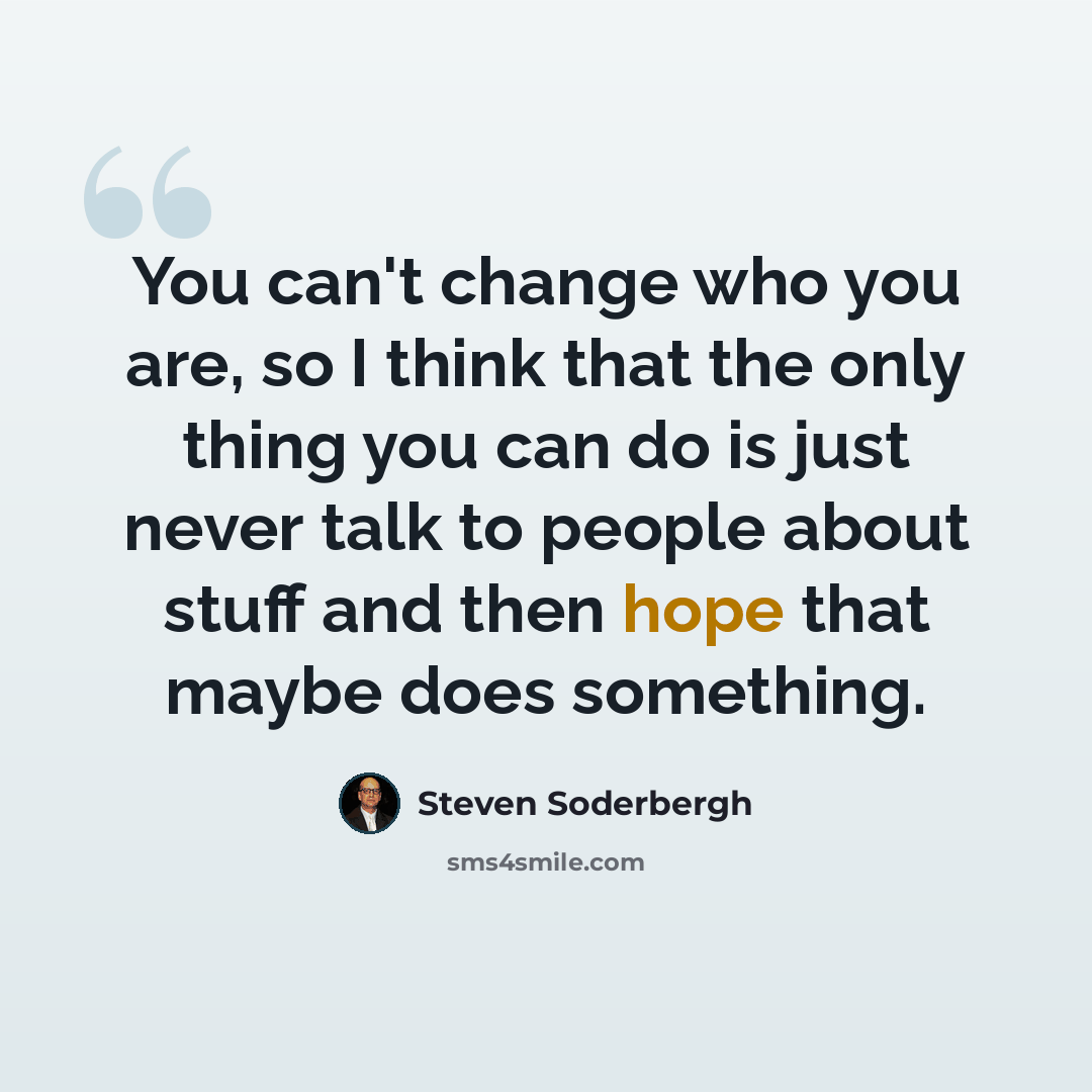 “You can't change who you are, so I think that the only thing you can do is just never talk to people about stuff and then hope that maybe does something.” quote by Steven Soderbergh