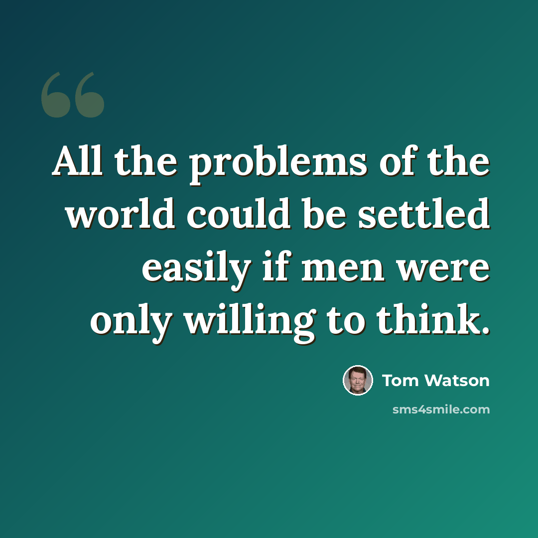 “All the problems of the world could be settled easily if men were only willing to think.” quote by Tom Watson
