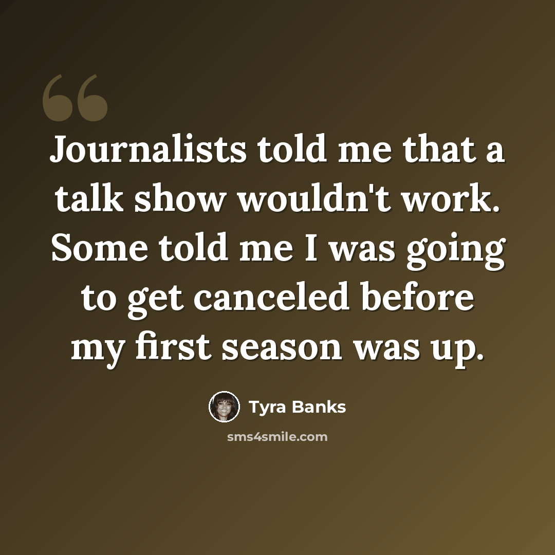 “Journalists told me that a talk show wouldn't work. Some told me I was going to get canceled before my first season was up.” quote by Tyra Banks