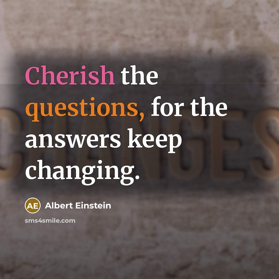 “Cherish the questions, for the answers keep changing.” quote by Albert Einstein