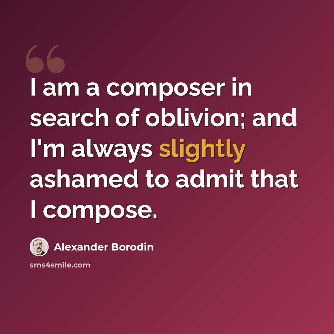 “I am a composer in search of oblivion; and I'm always slightly ashamed to admit that I compose.” quote by Alexander Borodin