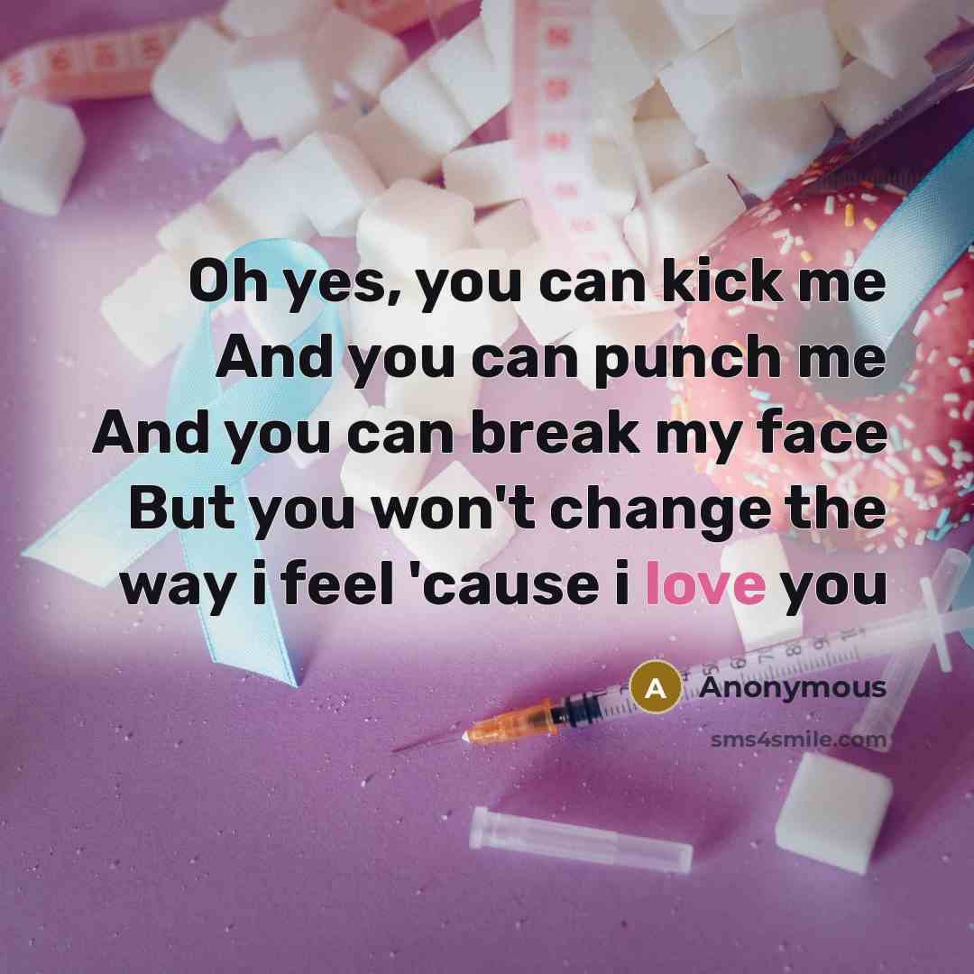 “Oh yes, you can kick me And you can punch me And you can break my face But you won't change the way i feel 'cause i love you” quote by Anonymous