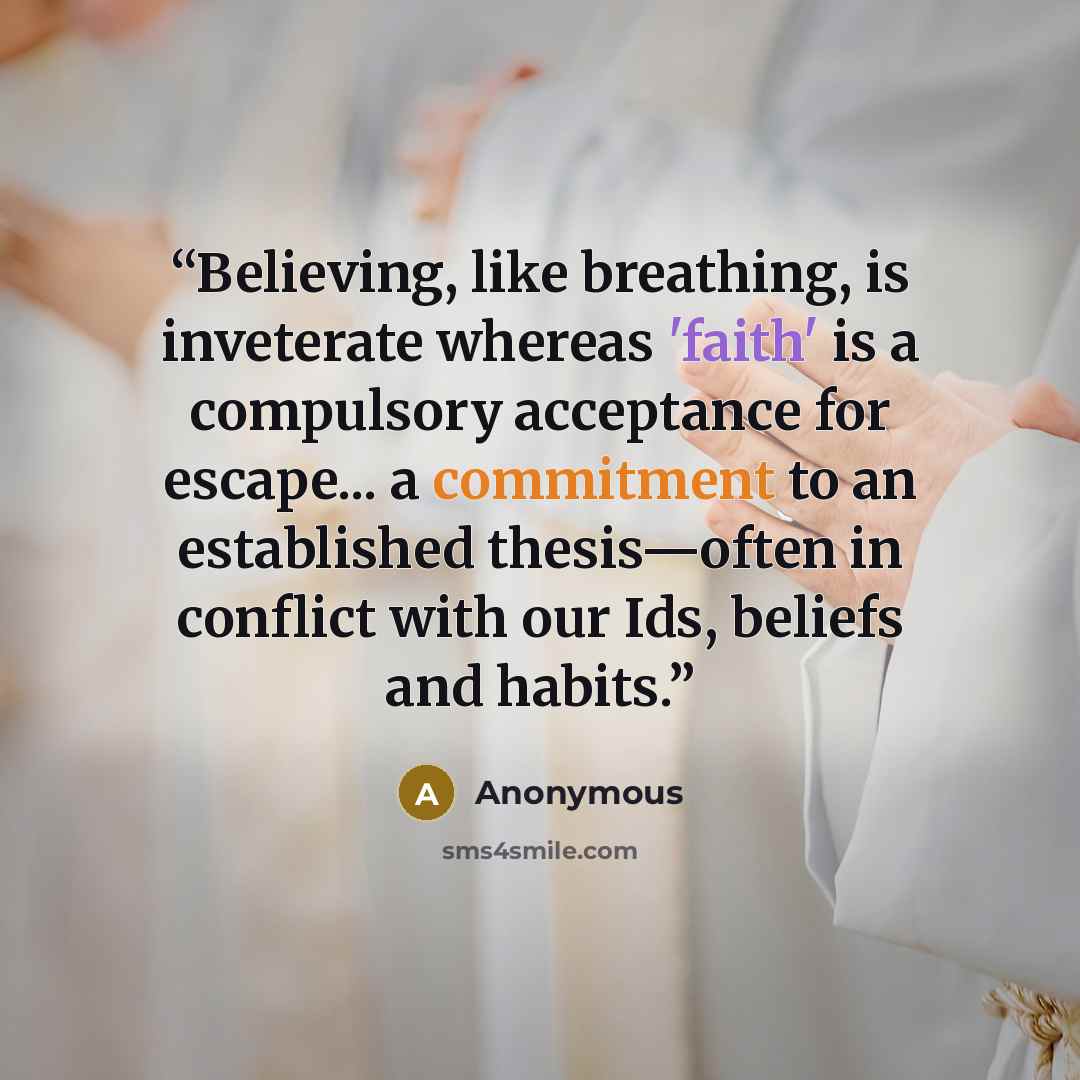 “Believing, like breathing, is inveterate whereas 'faith' is a compulsory acceptance for escape... a commitment to an established thesis—often in conflict with our Ids, beliefs and habits.” quote by Anonymous