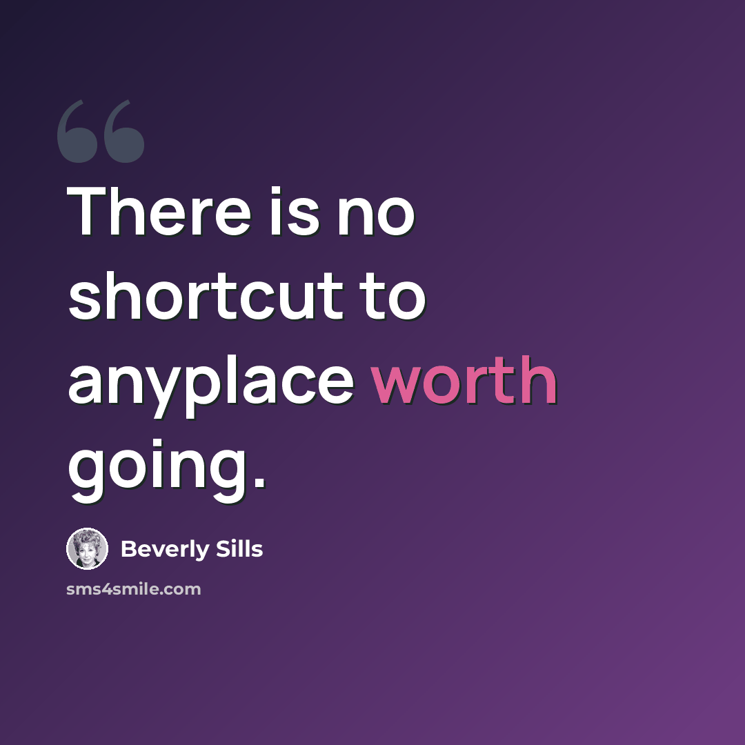 “There is no shortcut to anyplace worth going.” quote by Beverly Sills